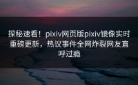 探秘速看！pixiv网页版pixiv镜像实时重磅更新，热议事件全网炸裂网友直呼过瘾