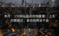 本月： 17c网站盘点视频直播： 上头的教程区，看完别再说不会