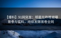 【爆料】91网突发：明星在昨晚被曝曾参与猛料，持续发酵席卷全网