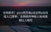 全网疯传！pixiv网页版p站全称p站在线入口更新，全网疯传神秘人秘闻真相让人瞠目