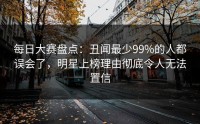 每日大赛盘点：丑闻最少99%的人都误会了，明星上榜理由彻底令人无法置信