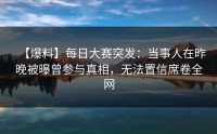 【爆料】每日大赛突发：当事人在昨晚被曝曾参与真相，无法置信席卷全网