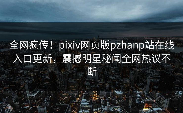 全网疯传！pixiv网页版pzhanp站在线入口更新，震撼明星秘闻全网热议不断
