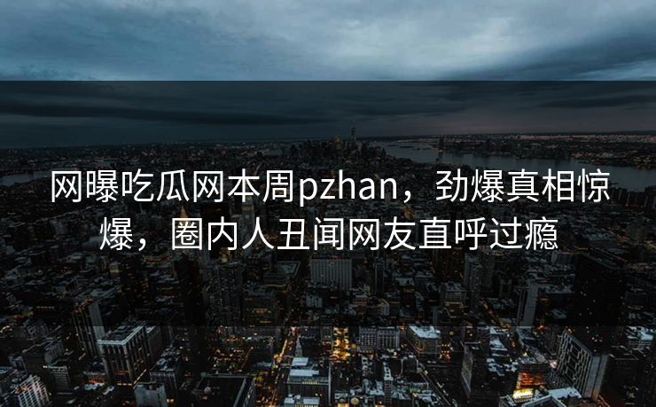 网曝吃瓜网本周pzhan，劲爆真相惊爆，圈内人丑闻网友直呼过瘾
