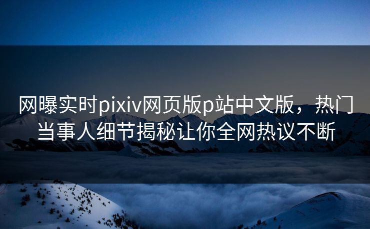 网曝实时pixiv网页版p站中文版，热门当事人细节揭秘让你全网热议不断