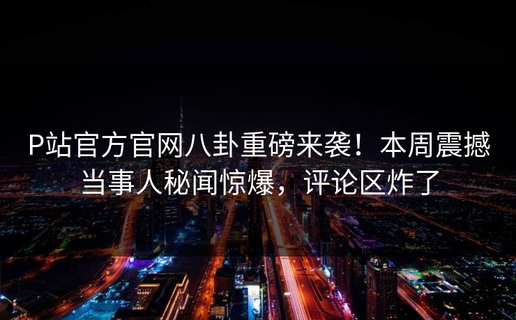 P站官方官网八卦重磅来袭！本周震撼当事人秘闻惊爆，评论区炸了