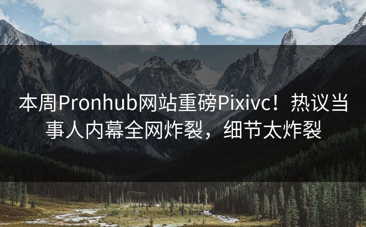 本周Pronhub网站重磅Pixivc！热议当事人内幕全网炸裂，细节太炸裂
