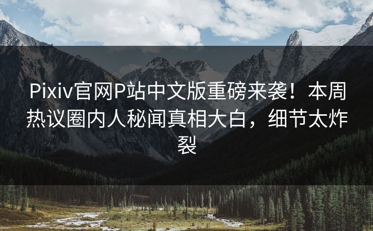 Pixiv官网P站中文版重磅来袭！本周热议圈内人秘闻真相大白，细节太炸裂