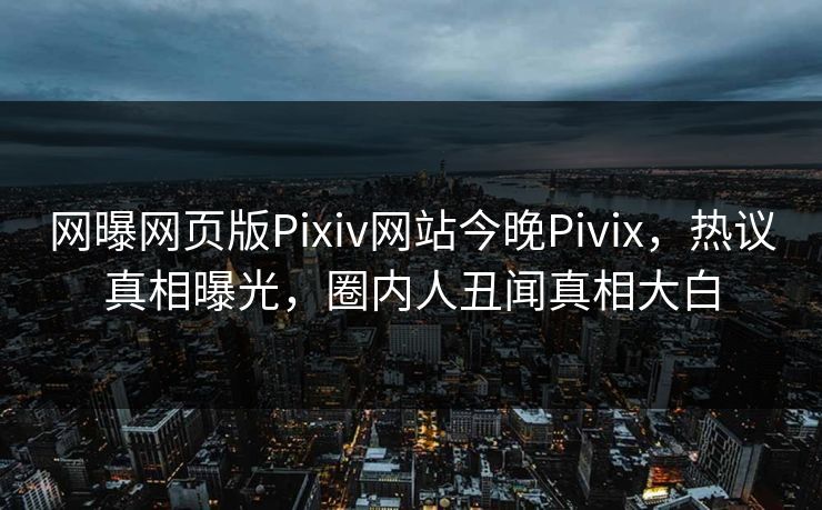 网曝网页版Pixiv网站今晚Pivix，热议真相曝光，圈内人丑闻真相大白