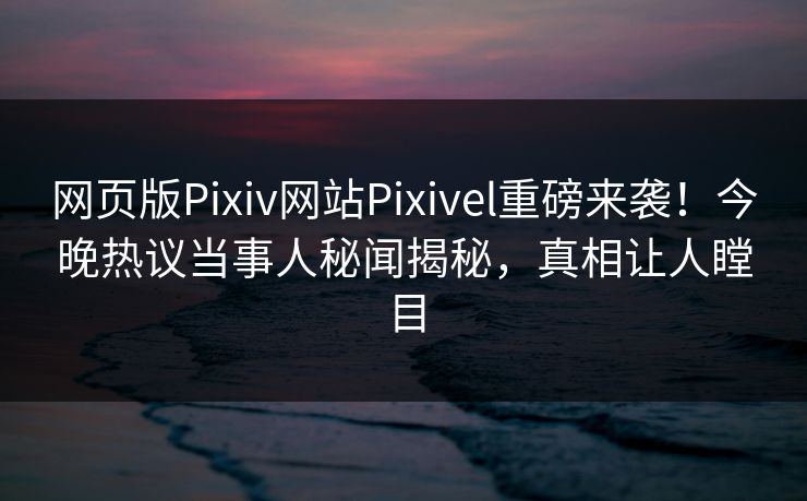 网页版Pixiv网站Pixivel重磅来袭！今晚热议当事人秘闻揭秘，真相让人瞠目