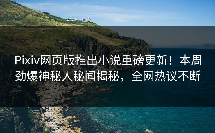 Pixiv网页版推出小说重磅更新！本周劲爆神秘人秘闻揭秘，全网热议不断