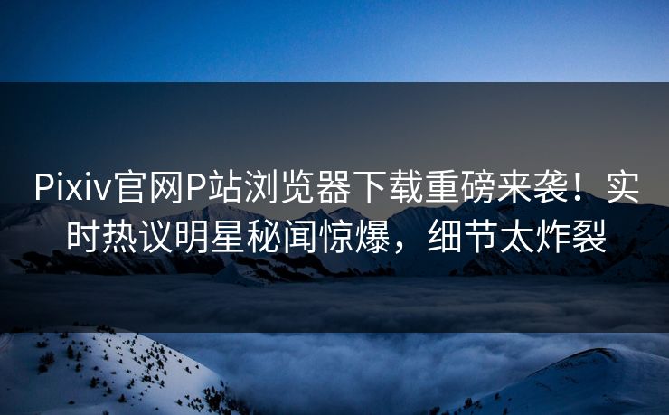 Pixiv官网P站浏览器下载重磅来袭！实时热议明星秘闻惊爆，细节太炸裂