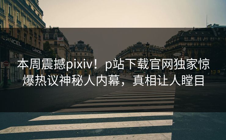 本周震撼pixiv！p站下载官网独家惊爆热议神秘人内幕，真相让人瞠目