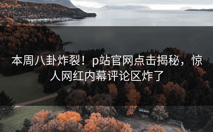 本周八卦炸裂！p站官网点击揭秘，惊人网红内幕评论区炸了