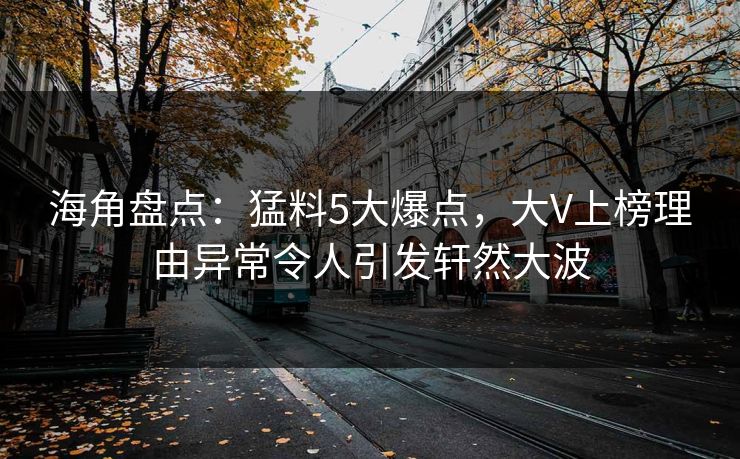 海角盘点：猛料5大爆点，大V上榜理由异常令人引发轩然大波