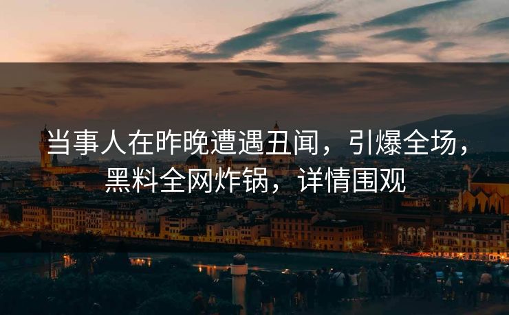 当事人在昨晚遭遇丑闻，引爆全场，黑料全网炸锅，详情围观