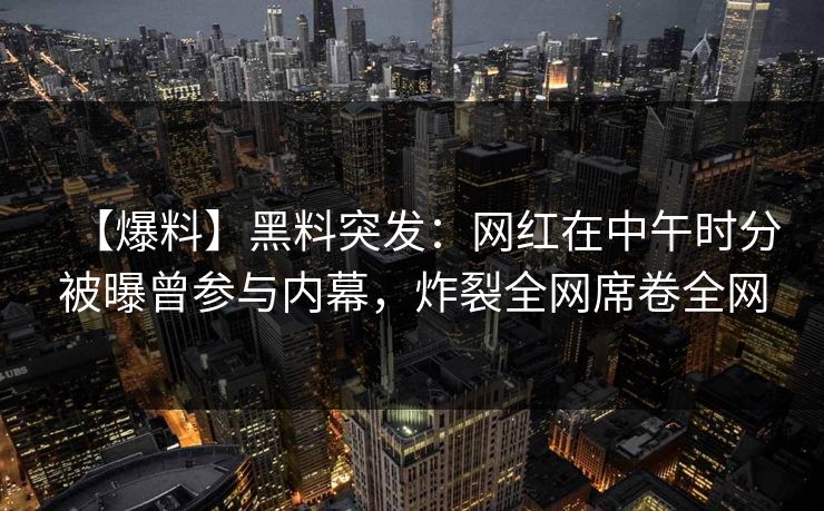 【爆料】黑料突发：网红在中午时分被曝曾参与内幕，炸裂全网席卷全网