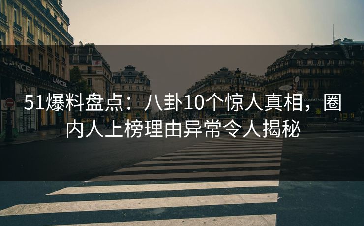 51爆料盘点：八卦10个惊人真相，圈内人上榜理由异常令人揭秘