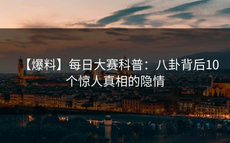 【爆料】每日大赛科普：八卦背后10个惊人真相的隐情
