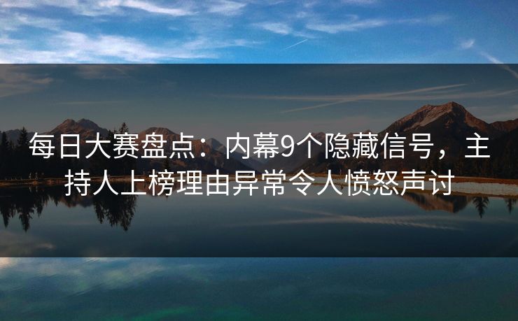 每日大赛盘点：内幕9个隐藏信号，主持人上榜理由异常令人愤怒声讨