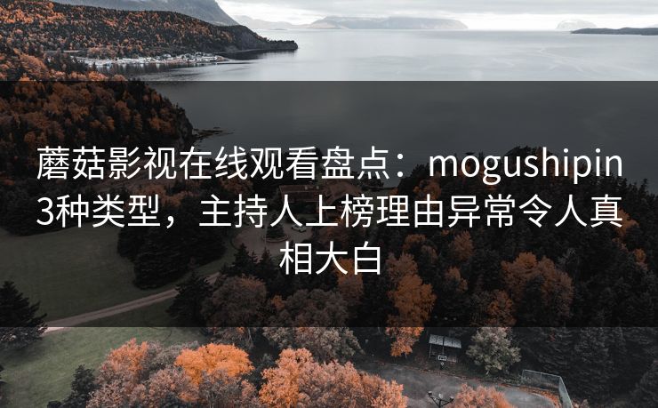 蘑菇影视在线观看盘点：mogushipin3种类型，主持人上榜理由异常令人真相大白