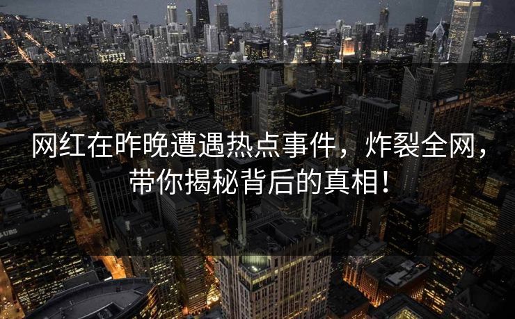 网红在昨晚遭遇热点事件，炸裂全网，带你揭秘背后的真相！