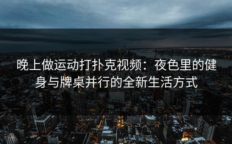 晚上做运动打扑克视频：夜色里的健身与牌桌并行的全新生活方式