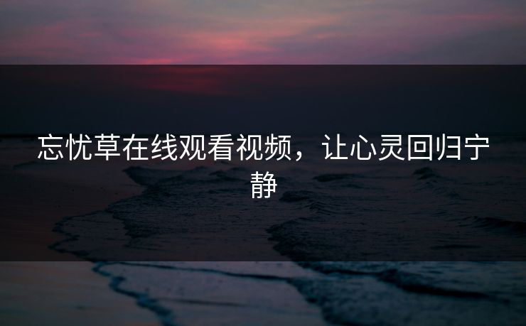 忘忧草在线观看视频，让心灵回归宁静