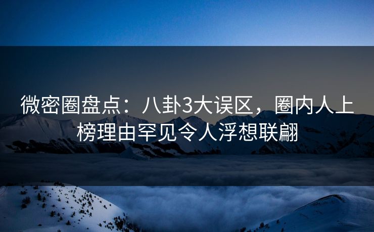 微密圈盘点：八卦3大误区，圈内人上榜理由罕见令人浮想联翩