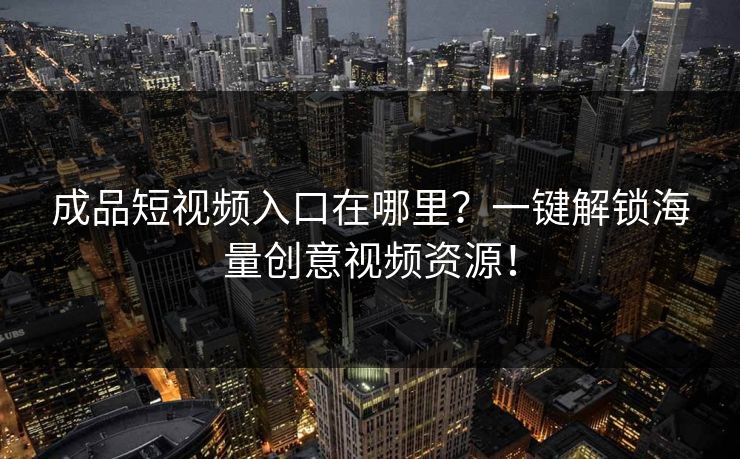 成品短视频入口在哪里？一键解锁海量创意视频资源！