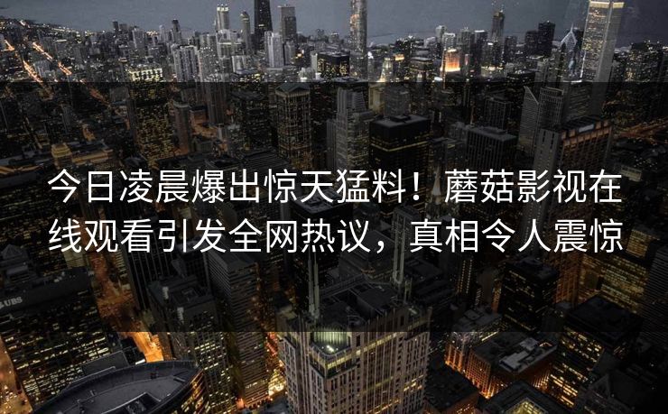 今日凌晨爆出惊天猛料！蘑菇影视在线观看引发全网热议，真相令人震惊