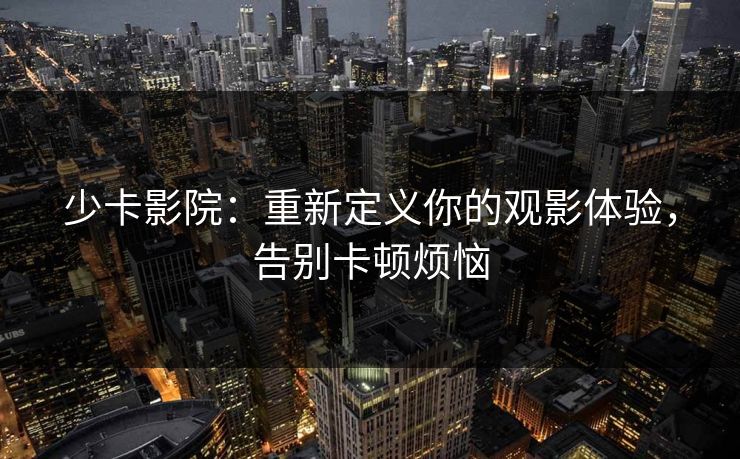 少卡影院：重新定义你的观影体验，告别卡顿烦恼