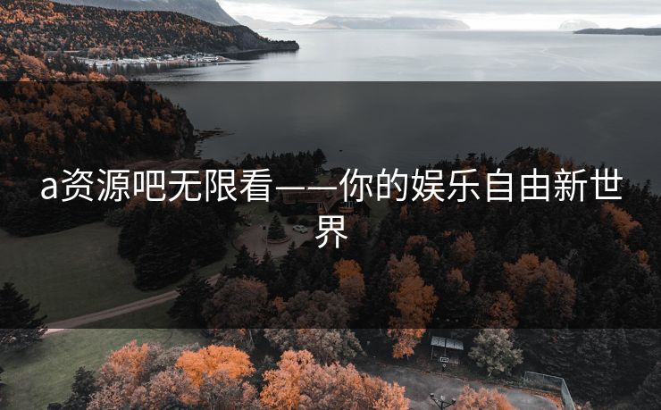 a资源吧无限看——你的娱乐自由新世界