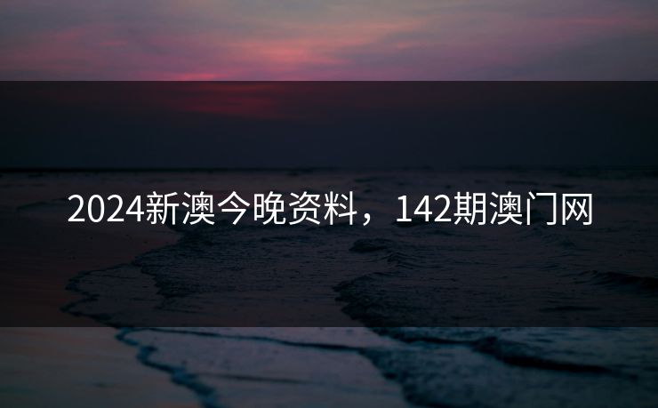 2024新澳今晚资料，142期澳门网