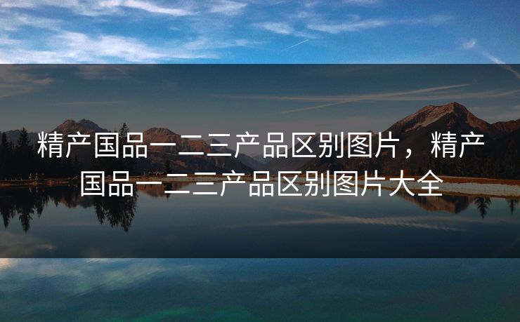 精产国品一二三产品区别图片，精产国品一二三产品区别图片大全