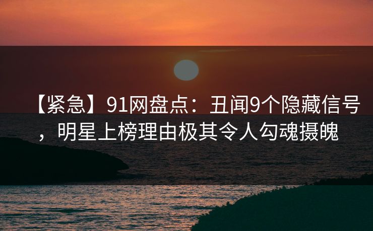 【紧急】91网盘点：丑闻9个隐藏信号，明星上榜理由极其令人勾魂摄魄