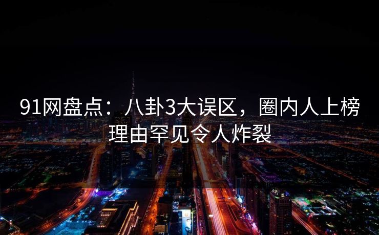 91网盘点:八卦3大误区,圈内人上榜理由罕见令人炸裂 91网盘点:八卦3大误区,圈内人上榜理由罕见令人炸裂