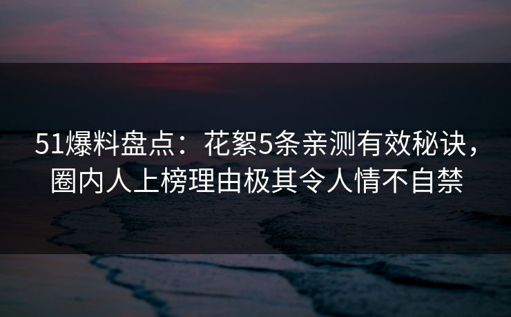 51爆料盘点:花絮5条亲测有效秘诀,圈内人上榜理由极其令人情不自禁 51爆料盘点:花絮5条亲测有效秘诀,圈内人上榜理由极其令人情不自禁