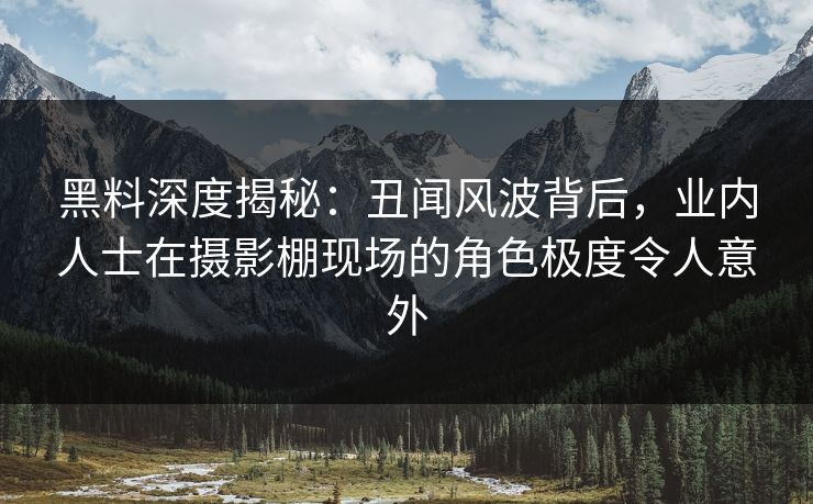 黑料深度揭秘:丑闻风波背后,业内人士在摄影棚现场的角色极度令人意外 黑料深度揭秘:丑闻风波背后,业内人士在摄影棚现场的角色极度令人意外