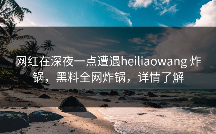 网红在深夜一点遭遇heiliaowang 炸锅，黑料全网炸锅，详情了解