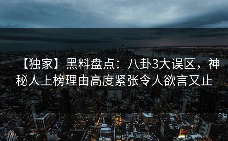 【独家】黑料盘点：八卦3大误区，神秘人上榜理由高度紧张令人欲言又止