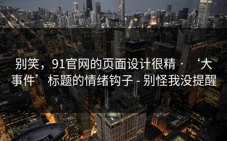 别笑,91官网的页面设计很精 · ‘大事件’标题的情绪钩子 - 别怪我没提醒 别笑,91官网的页面设计很精 · ‘大事件’标题的情绪钩子 - 别怪我没提醒