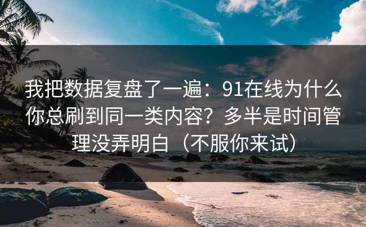 我把数据复盘了一遍:91在线为什么你总刷到同一类内容?多半是时间管理没弄明白(不服你来试) 我把数据复盘了一遍:91在线为什么你总刷到同一类内容?多半是时间管理没弄明白(不服你来试)
