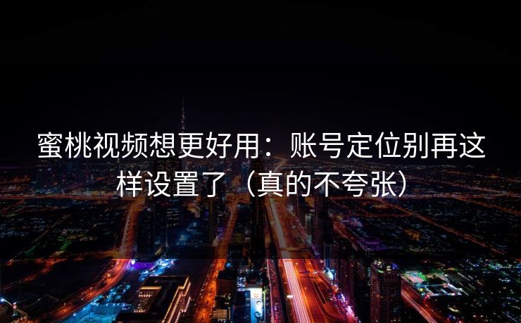 蜜桃视频想更好用：账号定位别再这样设置了（真的不夸张）