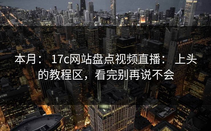 本月： 17c网站盘点视频直播： 上头的教程区，看完别再说不会