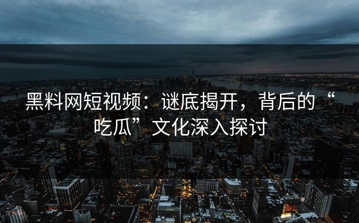 黑料网短视频:谜底揭开,背后的“吃瓜”文化深入探讨 黑料网短视频:谜底揭开,背后的“吃瓜”文化深入探讨